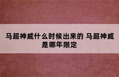 马超神威什么时候出来的 马超神威是哪年限定